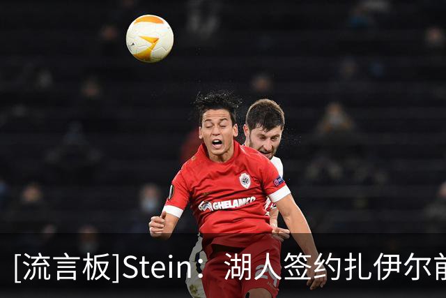 [流言板]Stein：湖人签约扎伊尔前曾派四人考察试训